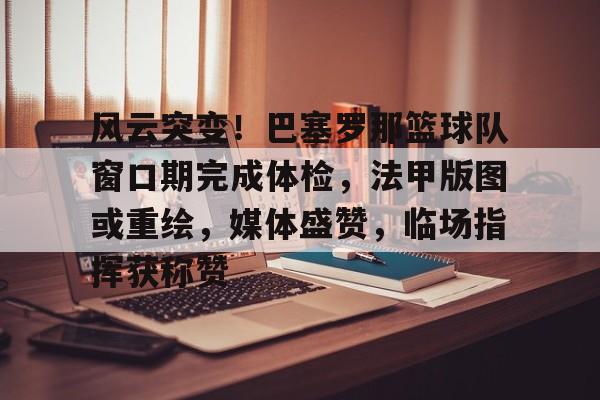 风云突变！巴塞罗那篮球队窗口期完成体检，法甲版图或重绘，媒体盛赞，临场指挥获称赞的简单介绍-爱游戏网站下载